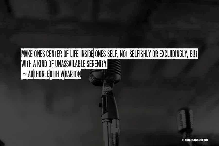 Edith Wharton Quotes: Make Ones Center Of Life Inside Ones Self, Not Selfishly Or Excludingly, But With A Kind Of Unassailable Serenity.