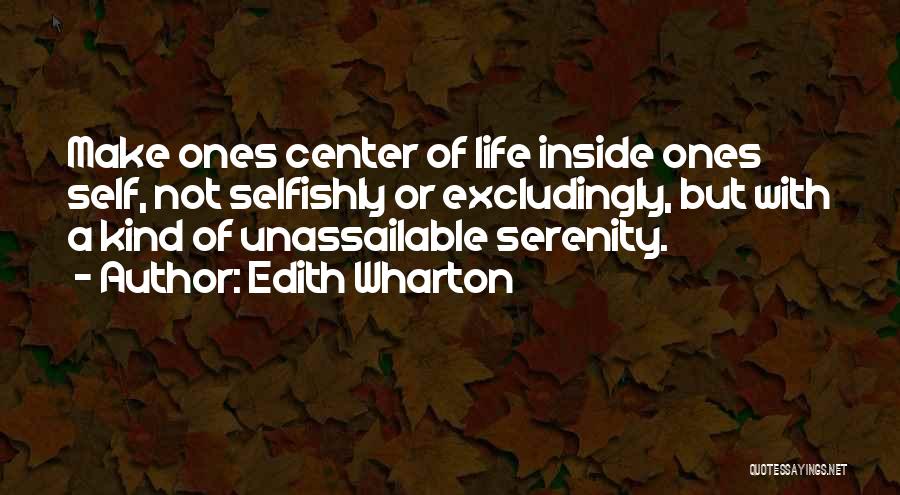 Edith Wharton Quotes: Make Ones Center Of Life Inside Ones Self, Not Selfishly Or Excludingly, But With A Kind Of Unassailable Serenity.