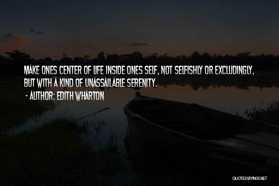 Edith Wharton Quotes: Make Ones Center Of Life Inside Ones Self, Not Selfishly Or Excludingly, But With A Kind Of Unassailable Serenity.