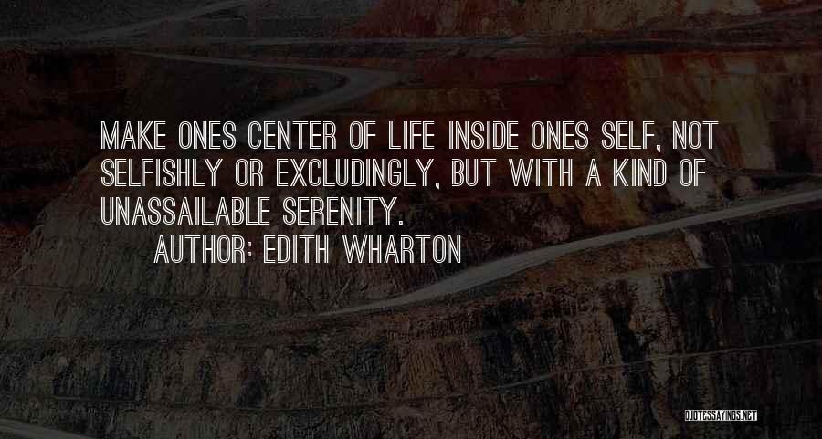Edith Wharton Quotes: Make Ones Center Of Life Inside Ones Self, Not Selfishly Or Excludingly, But With A Kind Of Unassailable Serenity.