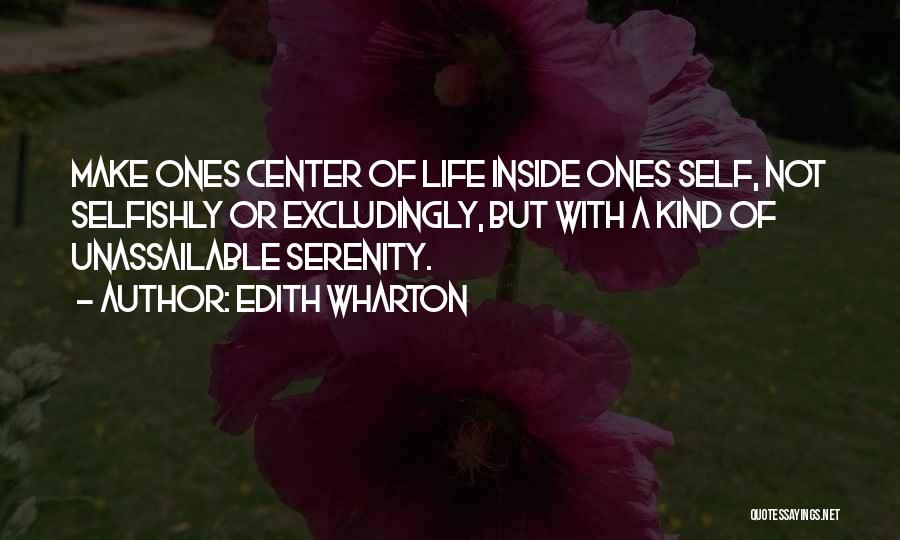 Edith Wharton Quotes: Make Ones Center Of Life Inside Ones Self, Not Selfishly Or Excludingly, But With A Kind Of Unassailable Serenity.