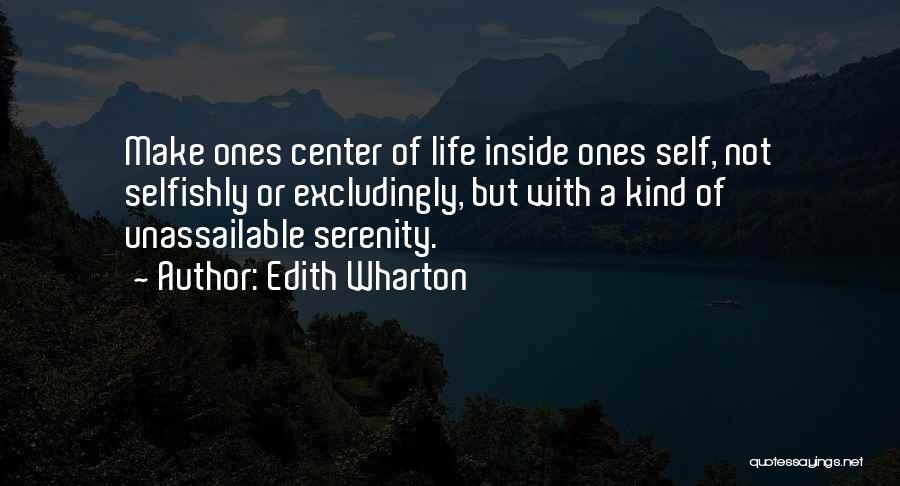 Edith Wharton Quotes: Make Ones Center Of Life Inside Ones Self, Not Selfishly Or Excludingly, But With A Kind Of Unassailable Serenity.