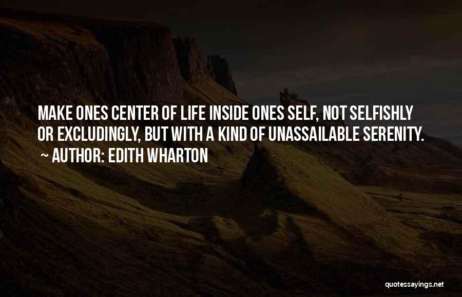 Edith Wharton Quotes: Make Ones Center Of Life Inside Ones Self, Not Selfishly Or Excludingly, But With A Kind Of Unassailable Serenity.