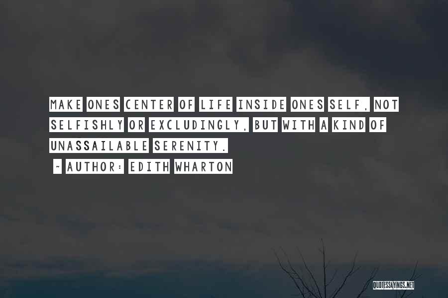 Edith Wharton Quotes: Make Ones Center Of Life Inside Ones Self, Not Selfishly Or Excludingly, But With A Kind Of Unassailable Serenity.
