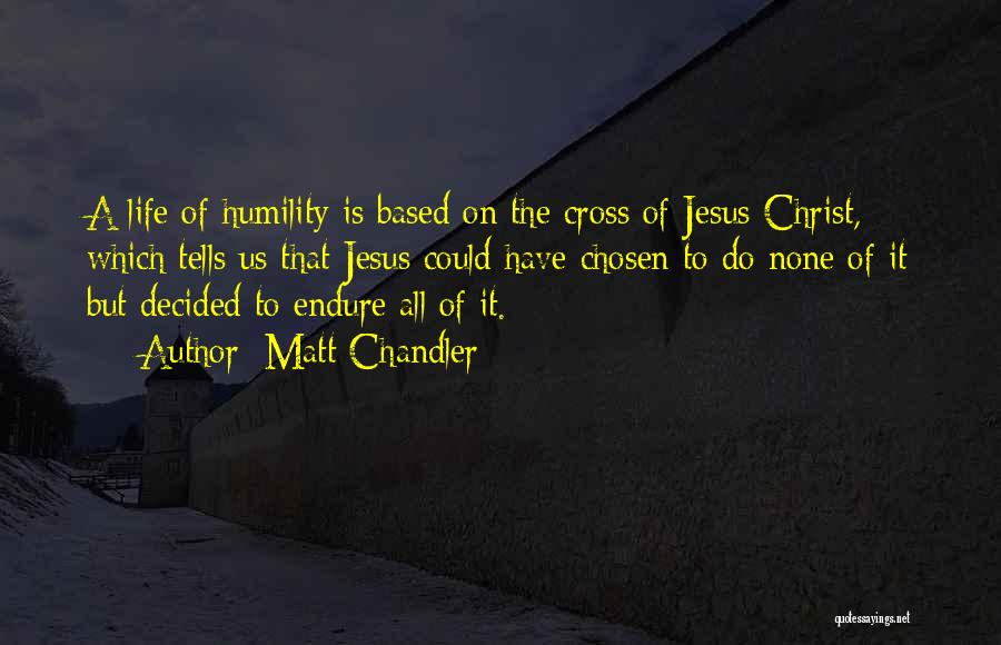 Matt Chandler Quotes: A Life Of Humility Is Based On The Cross Of Jesus Christ, Which Tells Us That Jesus Could Have Chosen