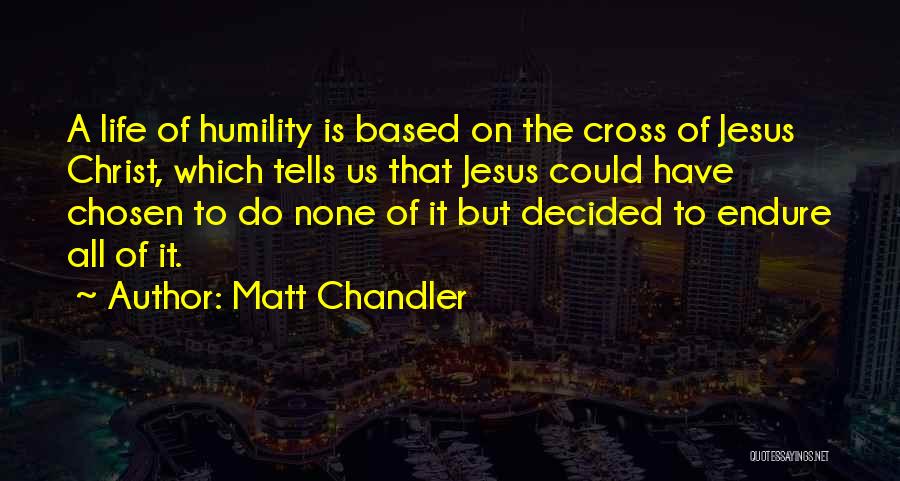 Matt Chandler Quotes: A Life Of Humility Is Based On The Cross Of Jesus Christ, Which Tells Us That Jesus Could Have Chosen