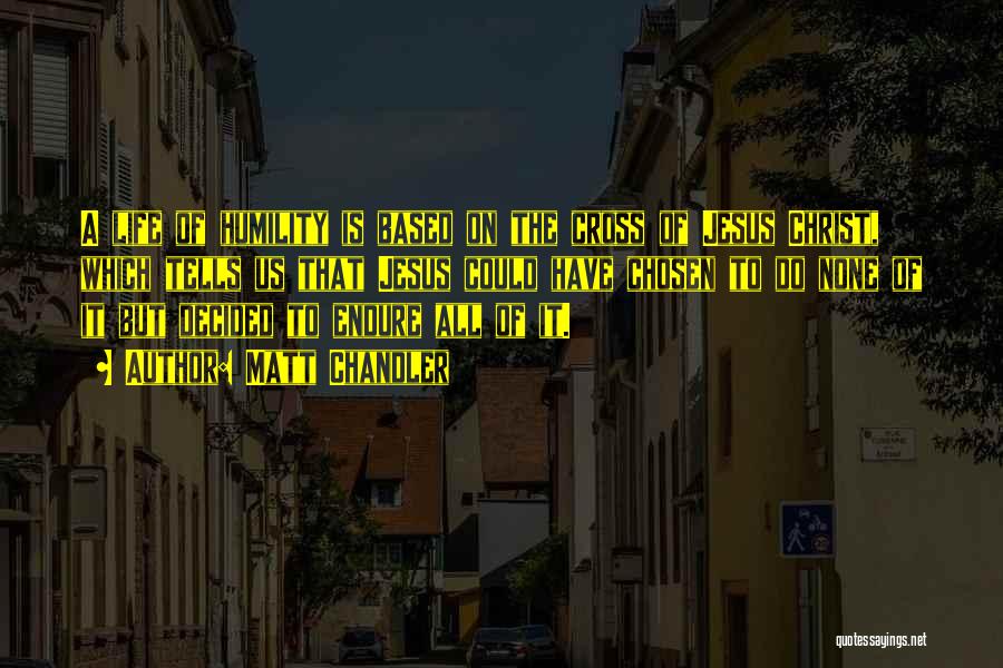 Matt Chandler Quotes: A Life Of Humility Is Based On The Cross Of Jesus Christ, Which Tells Us That Jesus Could Have Chosen