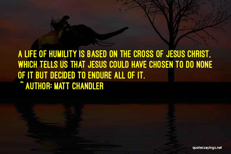 Matt Chandler Quotes: A Life Of Humility Is Based On The Cross Of Jesus Christ, Which Tells Us That Jesus Could Have Chosen