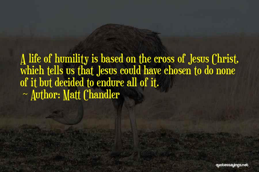 Matt Chandler Quotes: A Life Of Humility Is Based On The Cross Of Jesus Christ, Which Tells Us That Jesus Could Have Chosen