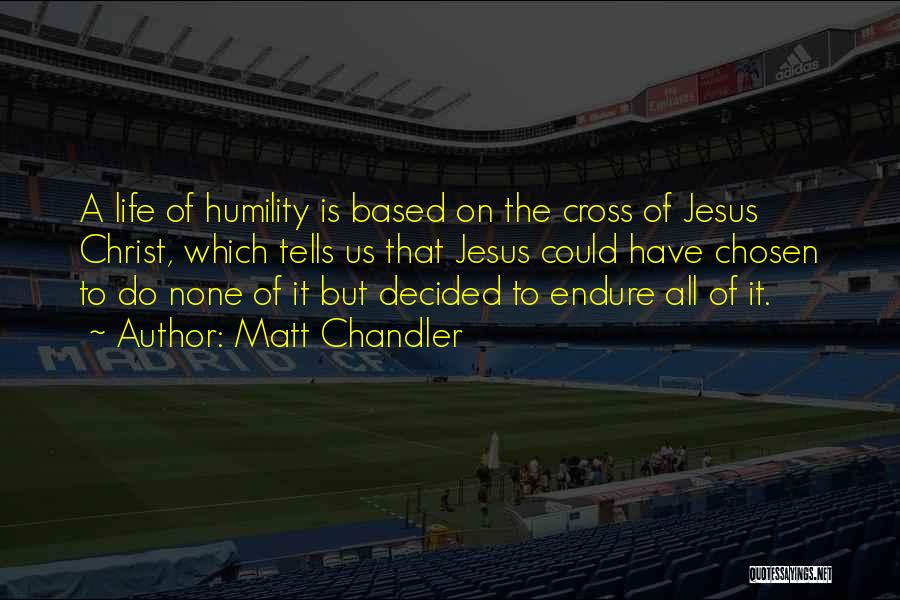 Matt Chandler Quotes: A Life Of Humility Is Based On The Cross Of Jesus Christ, Which Tells Us That Jesus Could Have Chosen