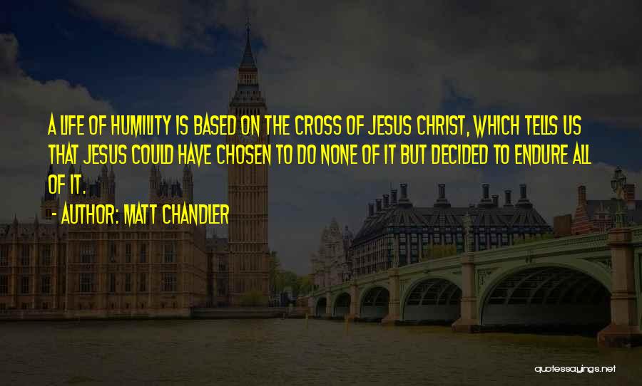 Matt Chandler Quotes: A Life Of Humility Is Based On The Cross Of Jesus Christ, Which Tells Us That Jesus Could Have Chosen