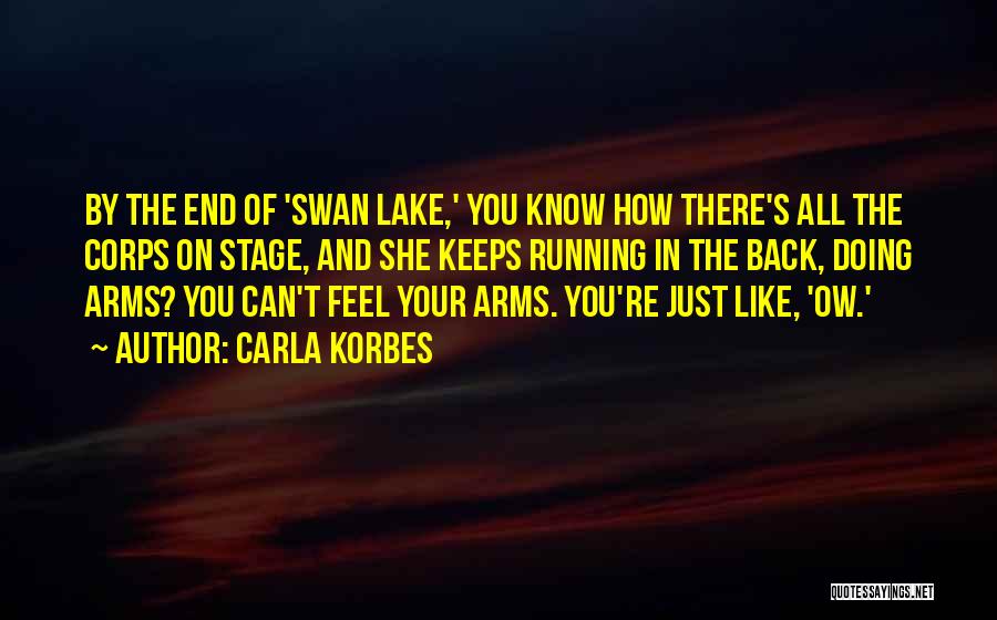 Carla Korbes Quotes: By The End Of 'swan Lake,' You Know How There's All The Corps On Stage, And She Keeps Running In