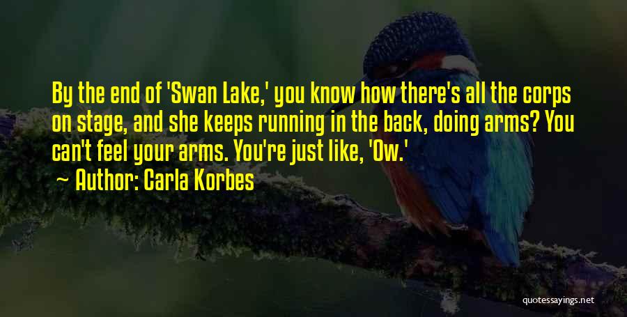 Carla Korbes Quotes: By The End Of 'swan Lake,' You Know How There's All The Corps On Stage, And She Keeps Running In