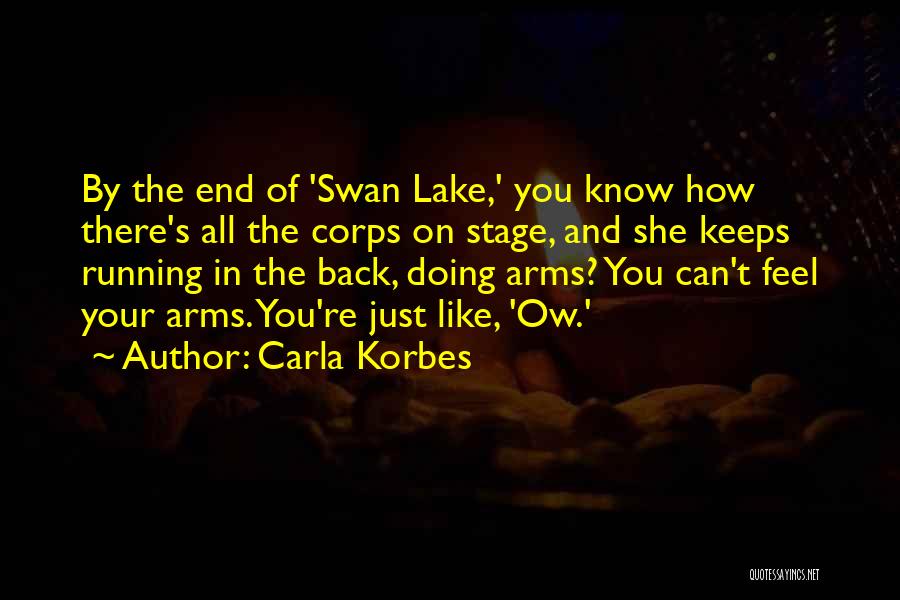 Carla Korbes Quotes: By The End Of 'swan Lake,' You Know How There's All The Corps On Stage, And She Keeps Running In