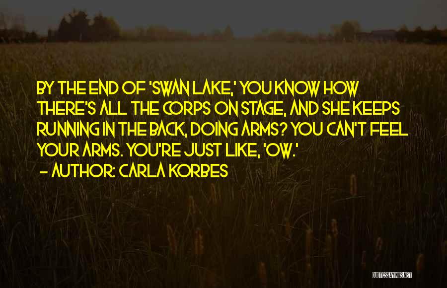 Carla Korbes Quotes: By The End Of 'swan Lake,' You Know How There's All The Corps On Stage, And She Keeps Running In