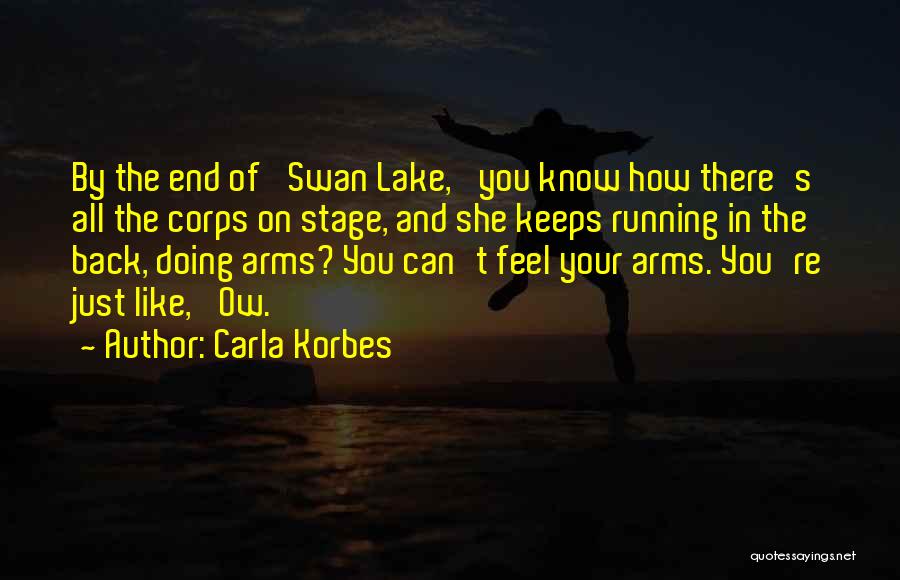 Carla Korbes Quotes: By The End Of 'swan Lake,' You Know How There's All The Corps On Stage, And She Keeps Running In