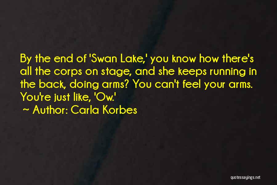 Carla Korbes Quotes: By The End Of 'swan Lake,' You Know How There's All The Corps On Stage, And She Keeps Running In