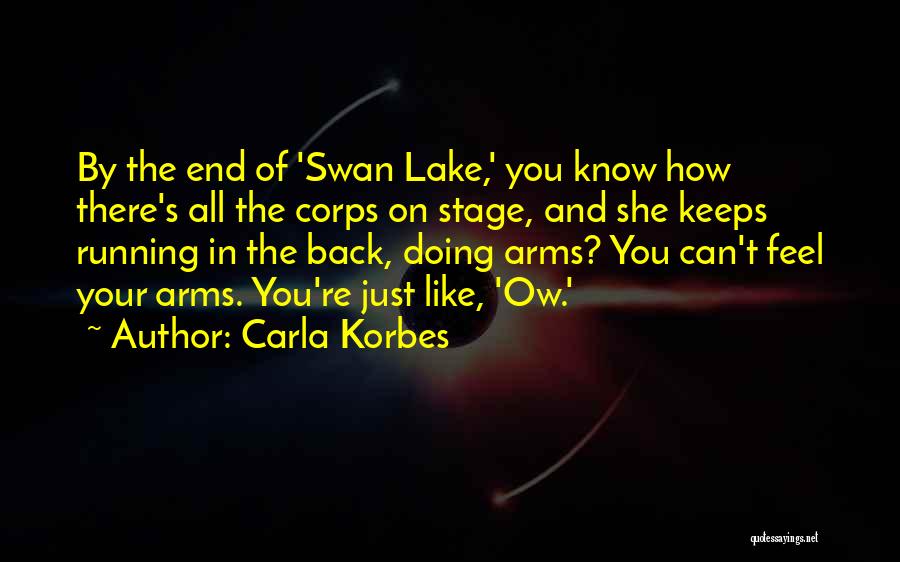 Carla Korbes Quotes: By The End Of 'swan Lake,' You Know How There's All The Corps On Stage, And She Keeps Running In