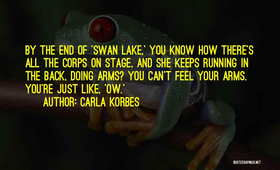 Carla Korbes Quotes: By The End Of 'swan Lake,' You Know How There's All The Corps On Stage, And She Keeps Running In