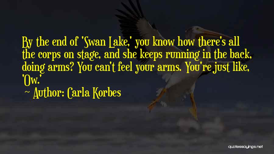 Carla Korbes Quotes: By The End Of 'swan Lake,' You Know How There's All The Corps On Stage, And She Keeps Running In