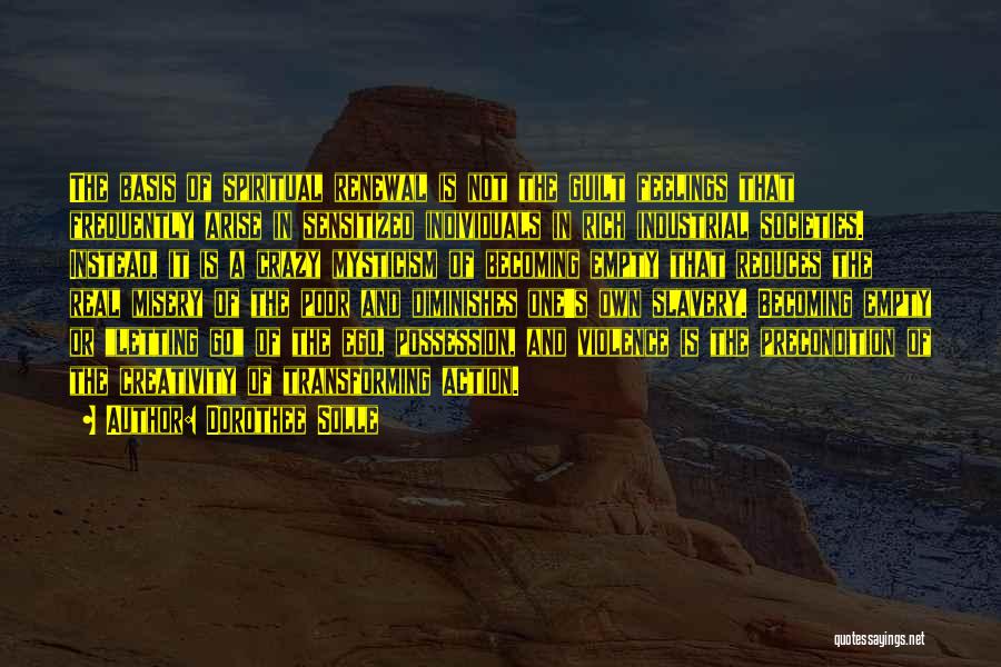 Dorothee Solle Quotes: The Basis Of Spiritual Renewal Is Not The Guilt Feelings That Frequently Arise In Sensitized Individuals In Rich Industrial Societies.