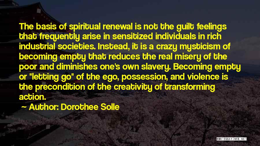 Dorothee Solle Quotes: The Basis Of Spiritual Renewal Is Not The Guilt Feelings That Frequently Arise In Sensitized Individuals In Rich Industrial Societies.