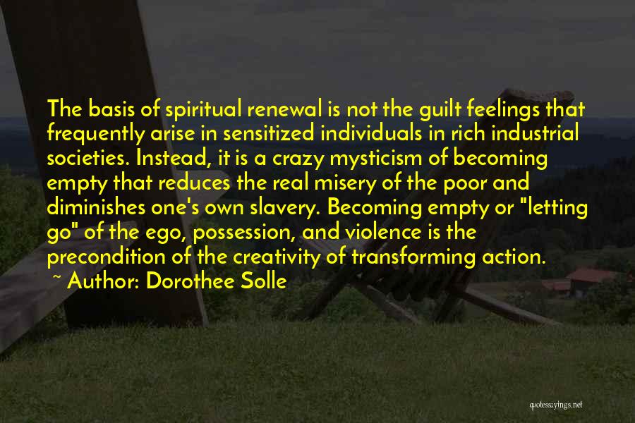 Dorothee Solle Quotes: The Basis Of Spiritual Renewal Is Not The Guilt Feelings That Frequently Arise In Sensitized Individuals In Rich Industrial Societies.