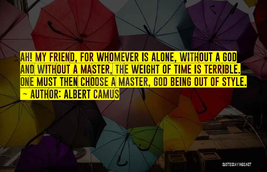 Albert Camus Quotes: Ah! My Friend, For Whomever Is Alone, Without A God And Without A Master, The Weight Of Time Is Terrible.