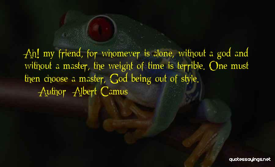 Albert Camus Quotes: Ah! My Friend, For Whomever Is Alone, Without A God And Without A Master, The Weight Of Time Is Terrible.