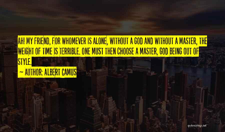 Albert Camus Quotes: Ah! My Friend, For Whomever Is Alone, Without A God And Without A Master, The Weight Of Time Is Terrible.