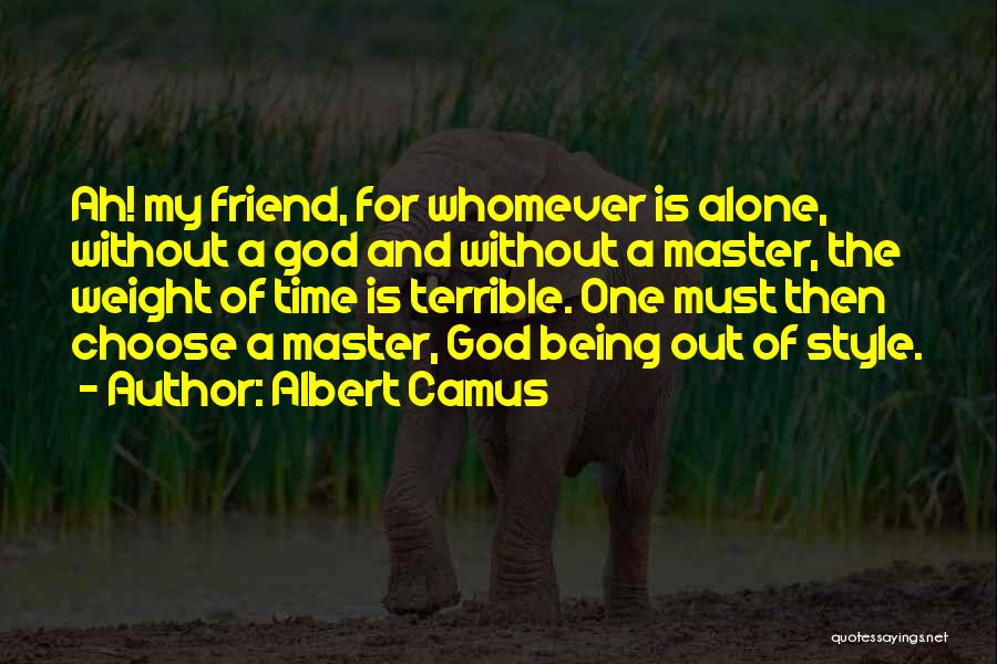 Albert Camus Quotes: Ah! My Friend, For Whomever Is Alone, Without A God And Without A Master, The Weight Of Time Is Terrible.