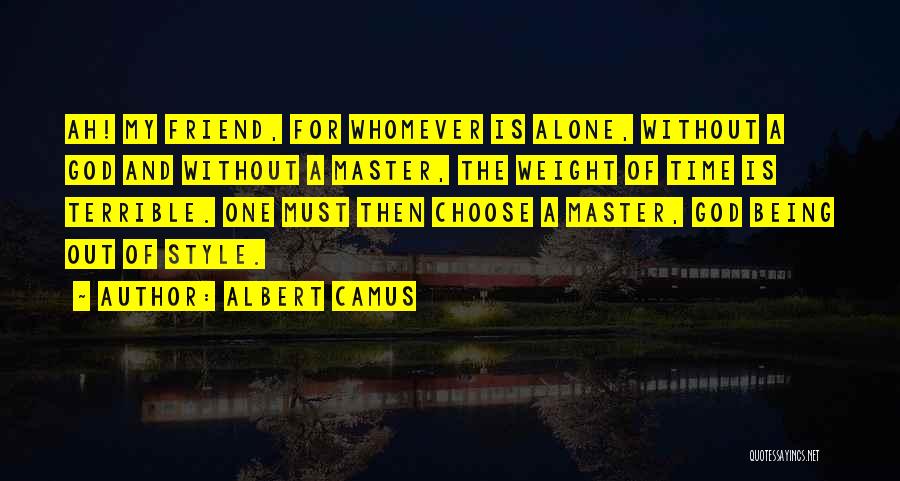 Albert Camus Quotes: Ah! My Friend, For Whomever Is Alone, Without A God And Without A Master, The Weight Of Time Is Terrible.