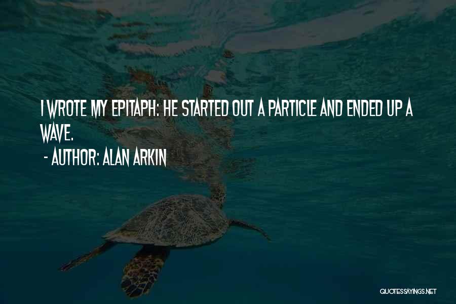 Alan Arkin Quotes: I Wrote My Epitaph: He Started Out A Particle And Ended Up A Wave.