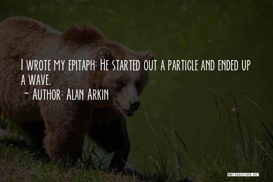 Alan Arkin Quotes: I Wrote My Epitaph: He Started Out A Particle And Ended Up A Wave.