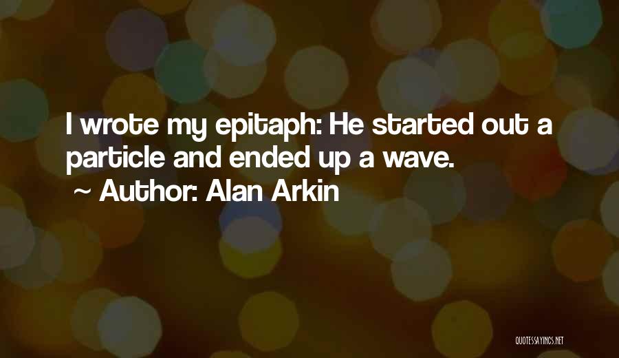 Alan Arkin Quotes: I Wrote My Epitaph: He Started Out A Particle And Ended Up A Wave.