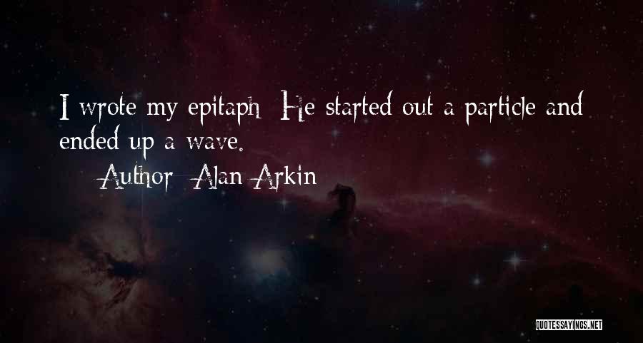 Alan Arkin Quotes: I Wrote My Epitaph: He Started Out A Particle And Ended Up A Wave.