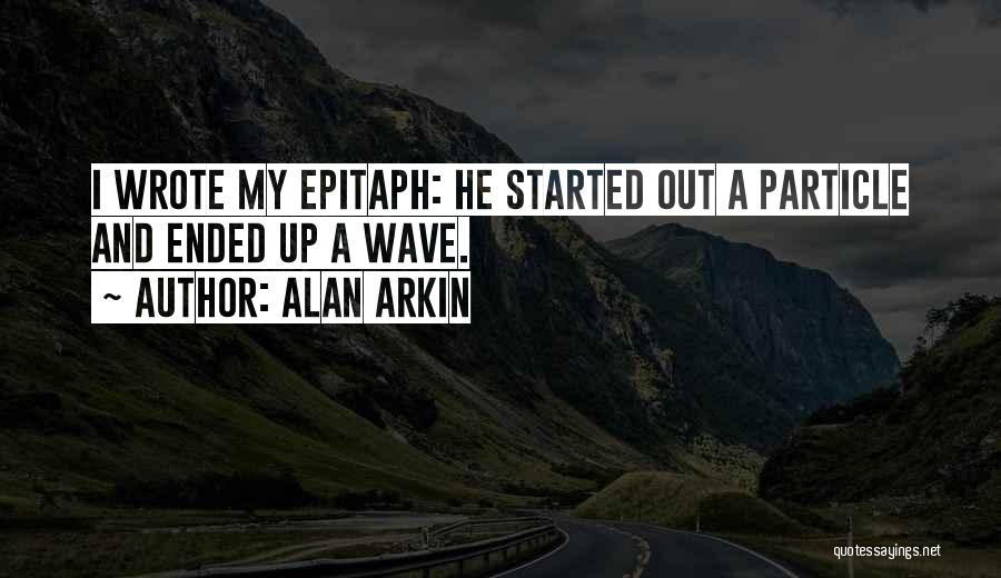 Alan Arkin Quotes: I Wrote My Epitaph: He Started Out A Particle And Ended Up A Wave.