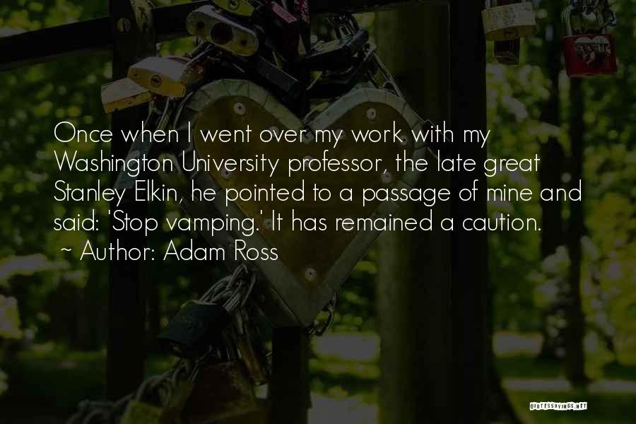 Adam Ross Quotes: Once When I Went Over My Work With My Washington University Professor, The Late Great Stanley Elkin, He Pointed To