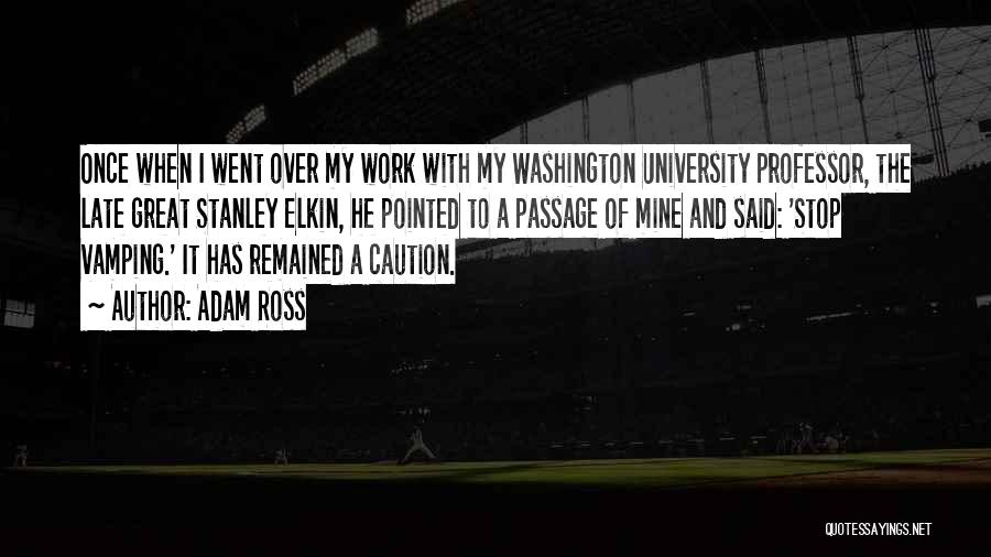 Adam Ross Quotes: Once When I Went Over My Work With My Washington University Professor, The Late Great Stanley Elkin, He Pointed To