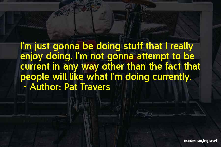 Pat Travers Quotes: I'm Just Gonna Be Doing Stuff That I Really Enjoy Doing. I'm Not Gonna Attempt To Be Current In Any