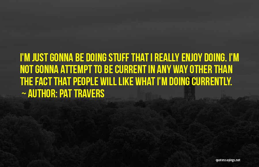 Pat Travers Quotes: I'm Just Gonna Be Doing Stuff That I Really Enjoy Doing. I'm Not Gonna Attempt To Be Current In Any
