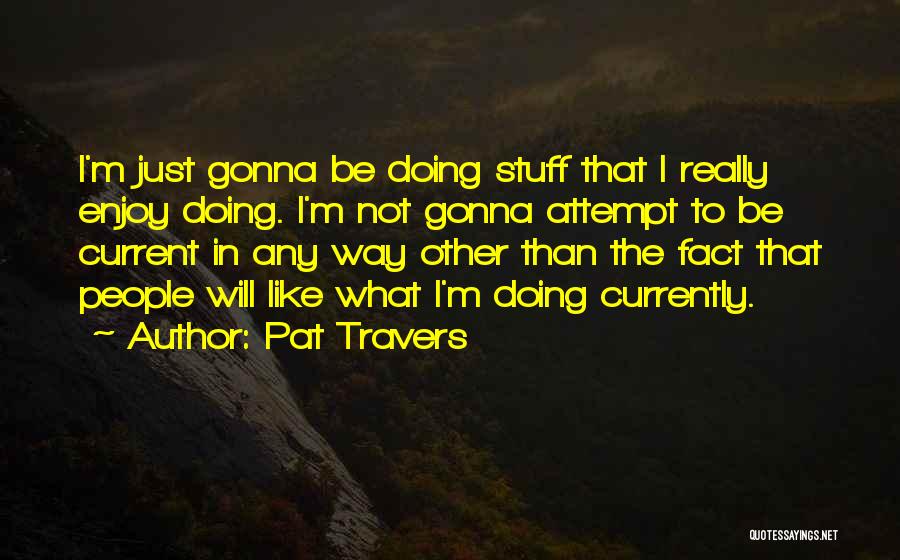 Pat Travers Quotes: I'm Just Gonna Be Doing Stuff That I Really Enjoy Doing. I'm Not Gonna Attempt To Be Current In Any