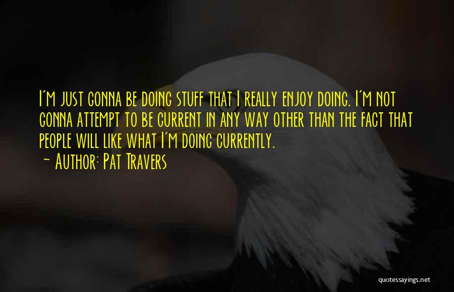 Pat Travers Quotes: I'm Just Gonna Be Doing Stuff That I Really Enjoy Doing. I'm Not Gonna Attempt To Be Current In Any