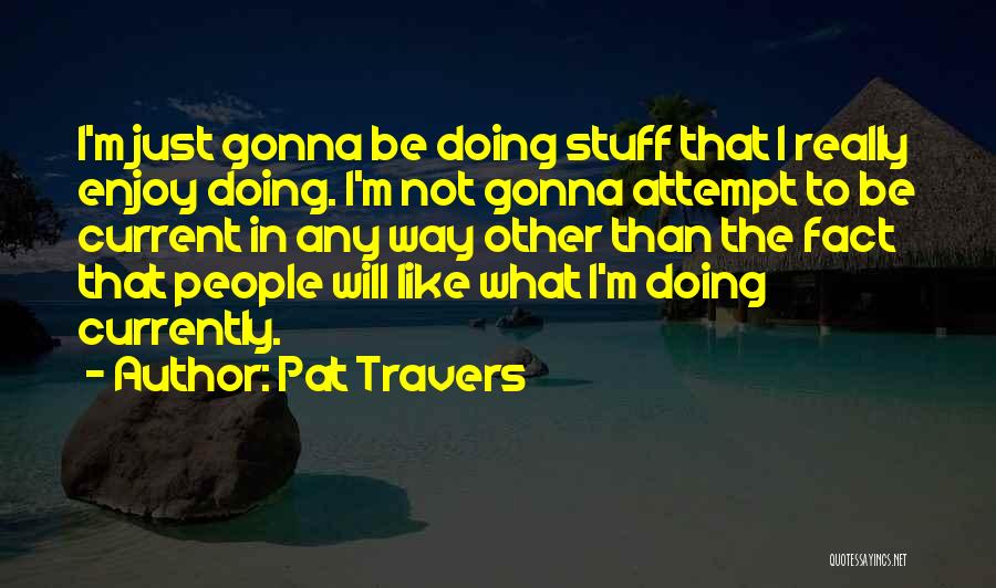 Pat Travers Quotes: I'm Just Gonna Be Doing Stuff That I Really Enjoy Doing. I'm Not Gonna Attempt To Be Current In Any