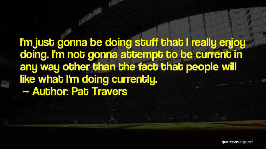 Pat Travers Quotes: I'm Just Gonna Be Doing Stuff That I Really Enjoy Doing. I'm Not Gonna Attempt To Be Current In Any