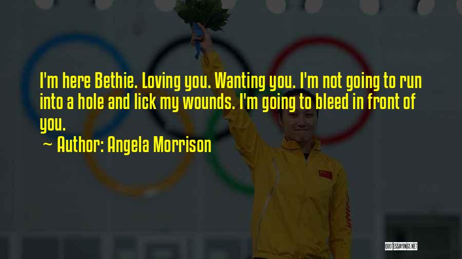 Angela Morrison Quotes: I'm Here Bethie. Loving You. Wanting You. I'm Not Going To Run Into A Hole And Lick My Wounds. I'm