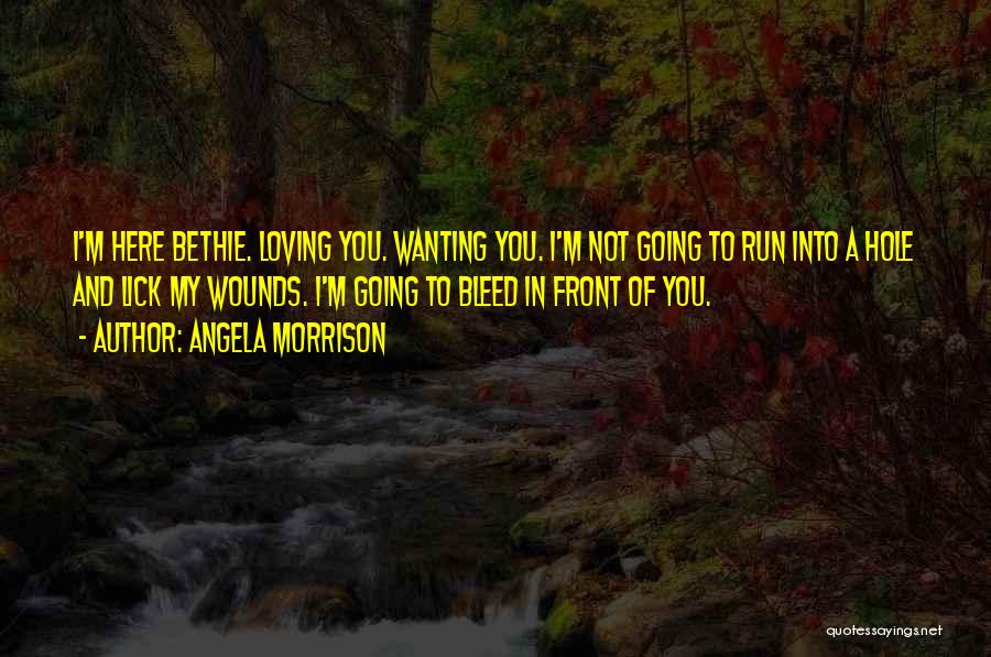 Angela Morrison Quotes: I'm Here Bethie. Loving You. Wanting You. I'm Not Going To Run Into A Hole And Lick My Wounds. I'm