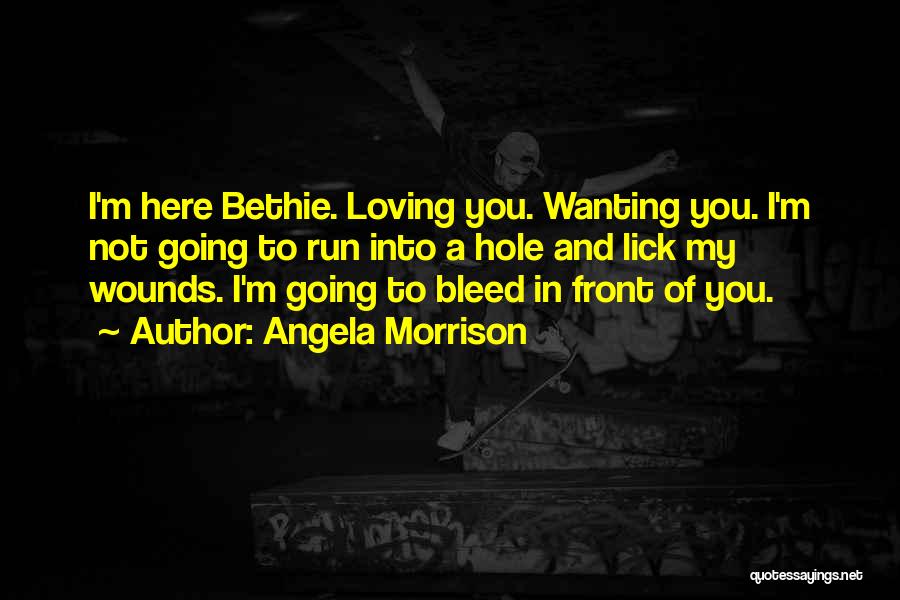 Angela Morrison Quotes: I'm Here Bethie. Loving You. Wanting You. I'm Not Going To Run Into A Hole And Lick My Wounds. I'm