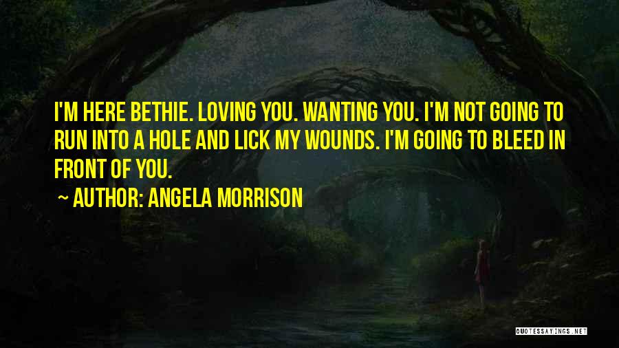 Angela Morrison Quotes: I'm Here Bethie. Loving You. Wanting You. I'm Not Going To Run Into A Hole And Lick My Wounds. I'm
