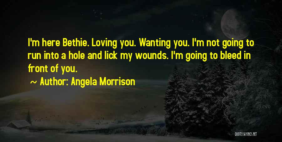 Angela Morrison Quotes: I'm Here Bethie. Loving You. Wanting You. I'm Not Going To Run Into A Hole And Lick My Wounds. I'm